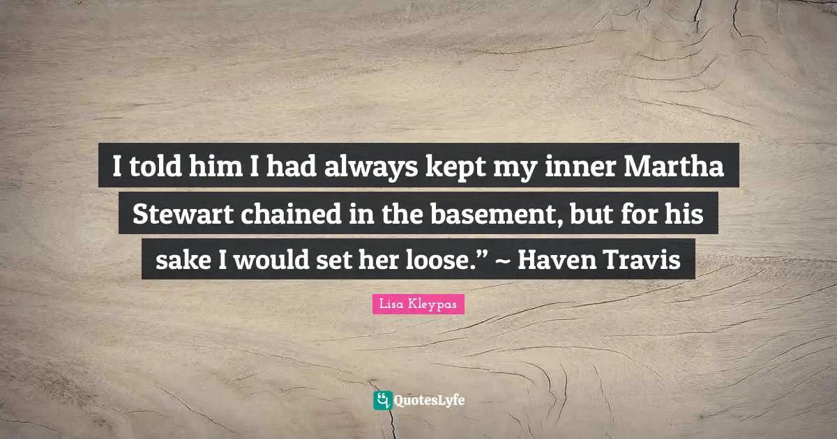 I told him I had always kept my inner Martha Stewart chained in the basement, but for his sake I would set her loose.” ~ Haven Travis