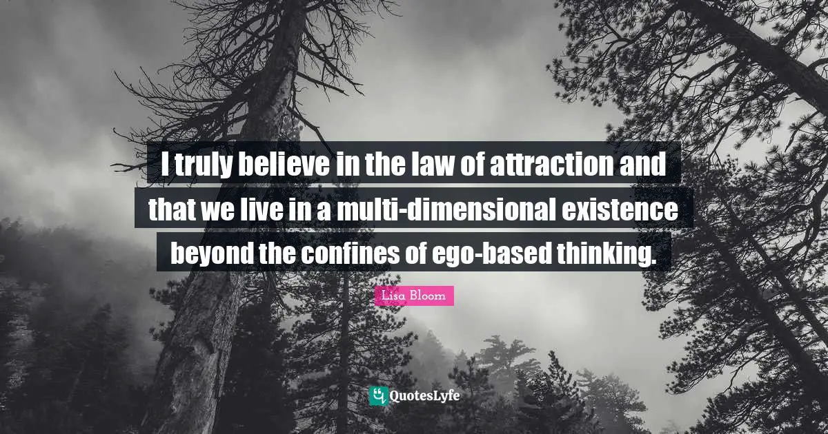 Lisa Bloom Quotes: "I truly believe in the law of attraction and that we live in a multi-dimensional existence beyond the confines of ego-based thinking."