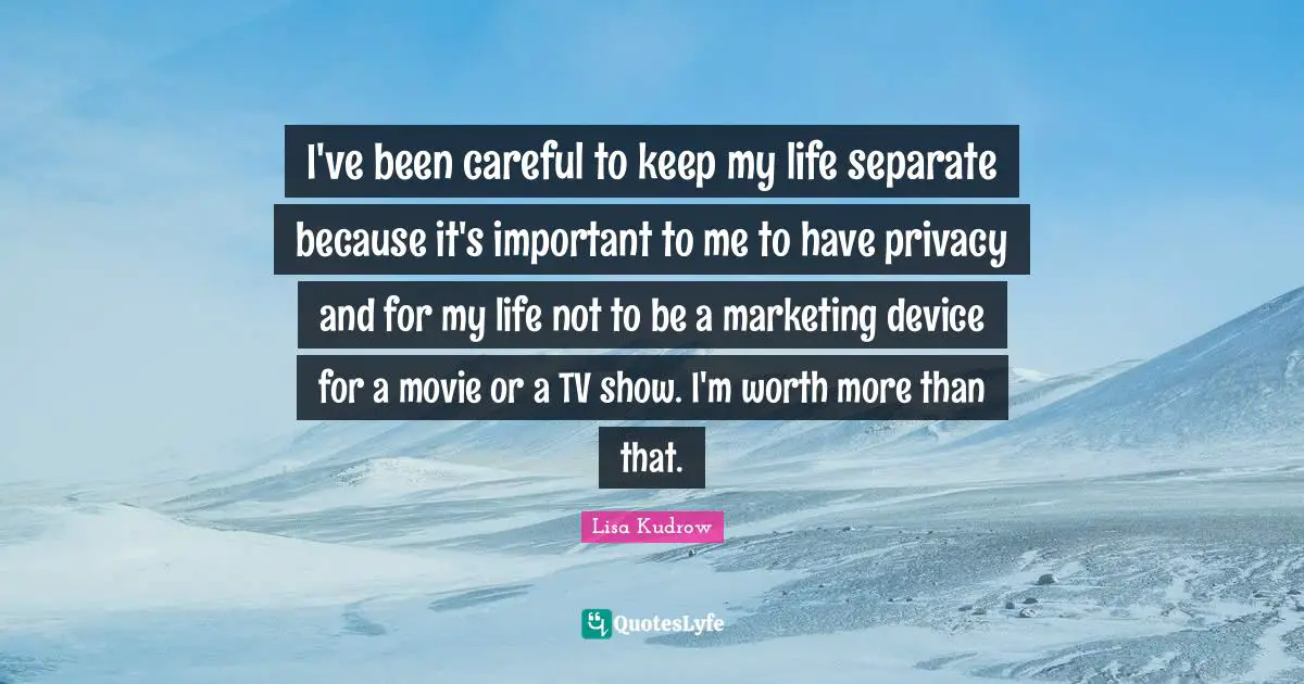 I've been careful to keep my life separate because it's important to me to have privacy and for my life not to be a marketing device for a movie or a TV show. I'm worth more than that.