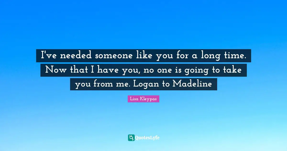 Someone You Like Quotes: "I've needed someone like you for a long time. Now that I have you, no one is going to take you from me. Logan to Madeline"