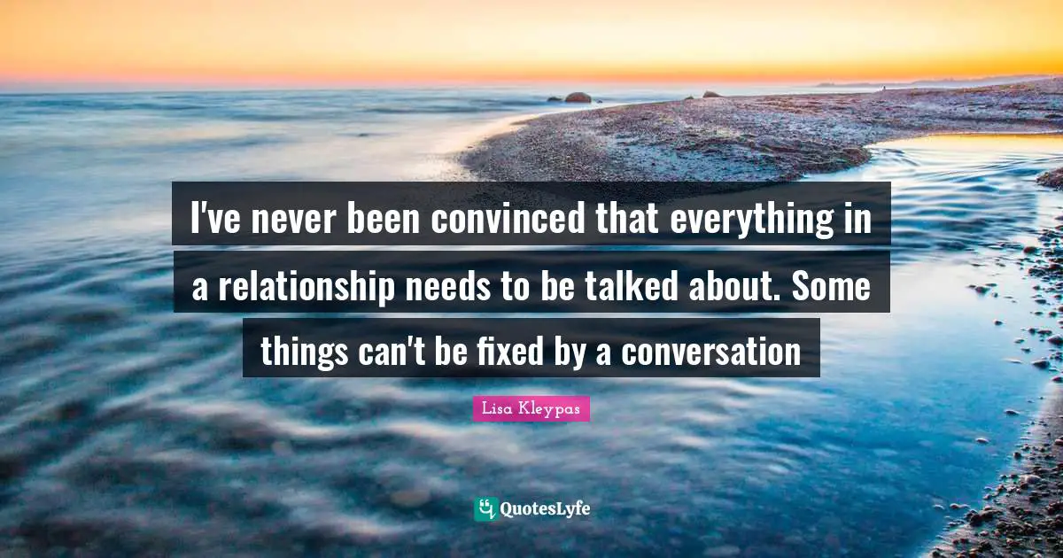 I've never been convinced that everything in a relationship needs to be talked about. Some things can't be fixed by a conversation