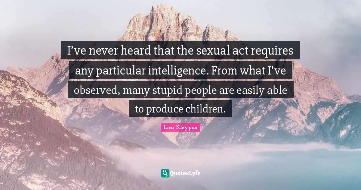 I’ve never heard that the sexual act requires any particular intelligence. From what I’ve observed, many stupid people are easily able to produce children.