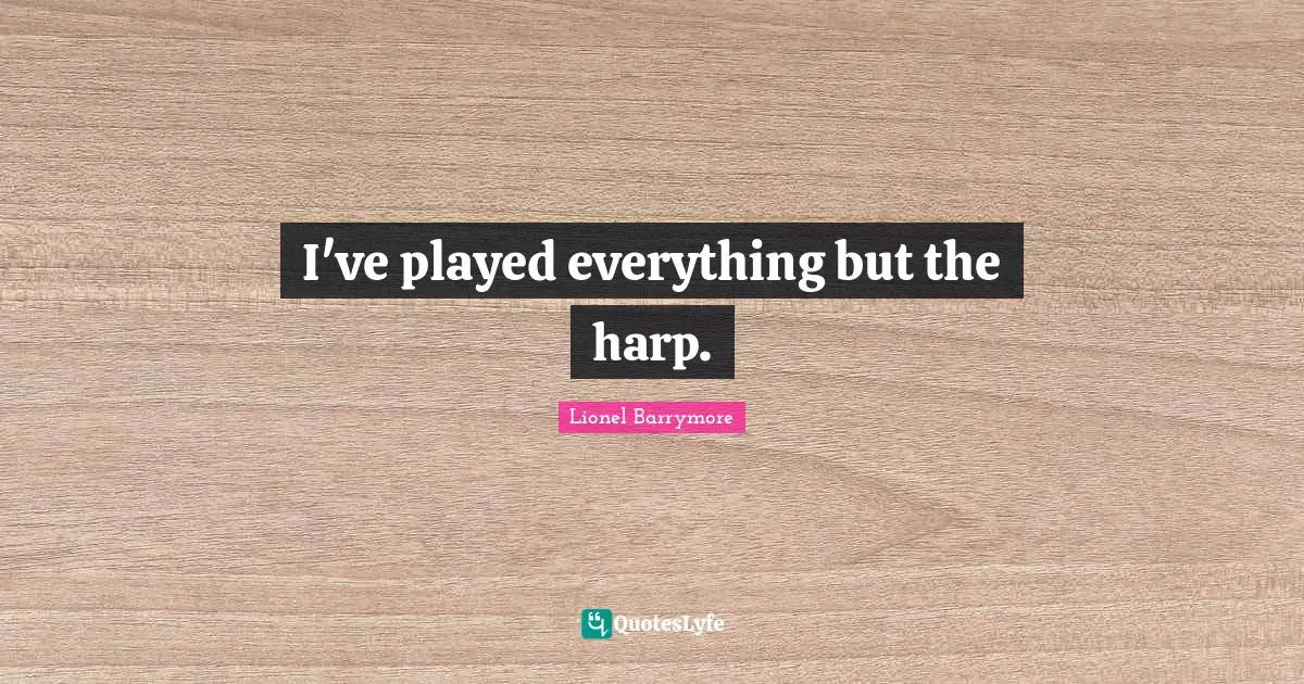 I've played everything but the harp.