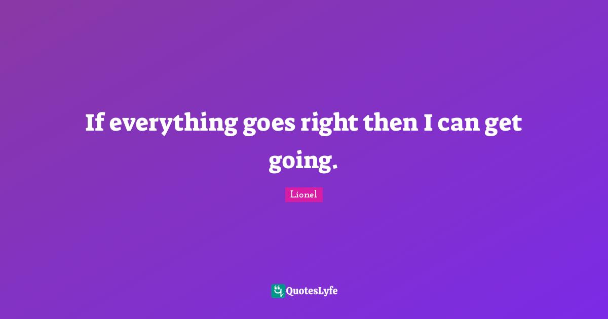 If everything goes right then I can get going.