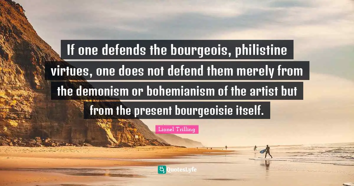 If one defends the bourgeois, philistine virtues, one does not defend them merely from the demonism or bohemianism of the artist but from the present bourgeoisie itself.