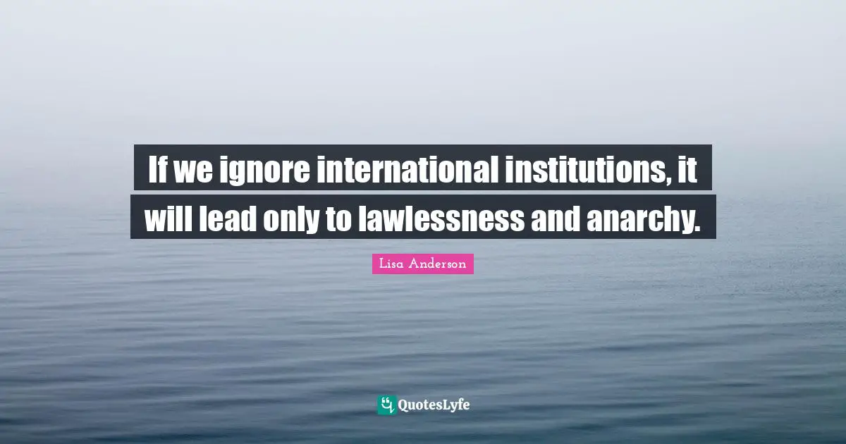 If we ignore international institutions, it will lead only to lawlessness and anarchy.