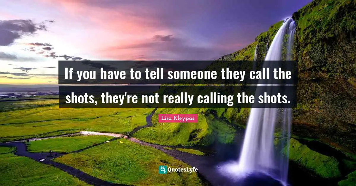 If you have to tell someone they call the shots, they're not really calling the shots.