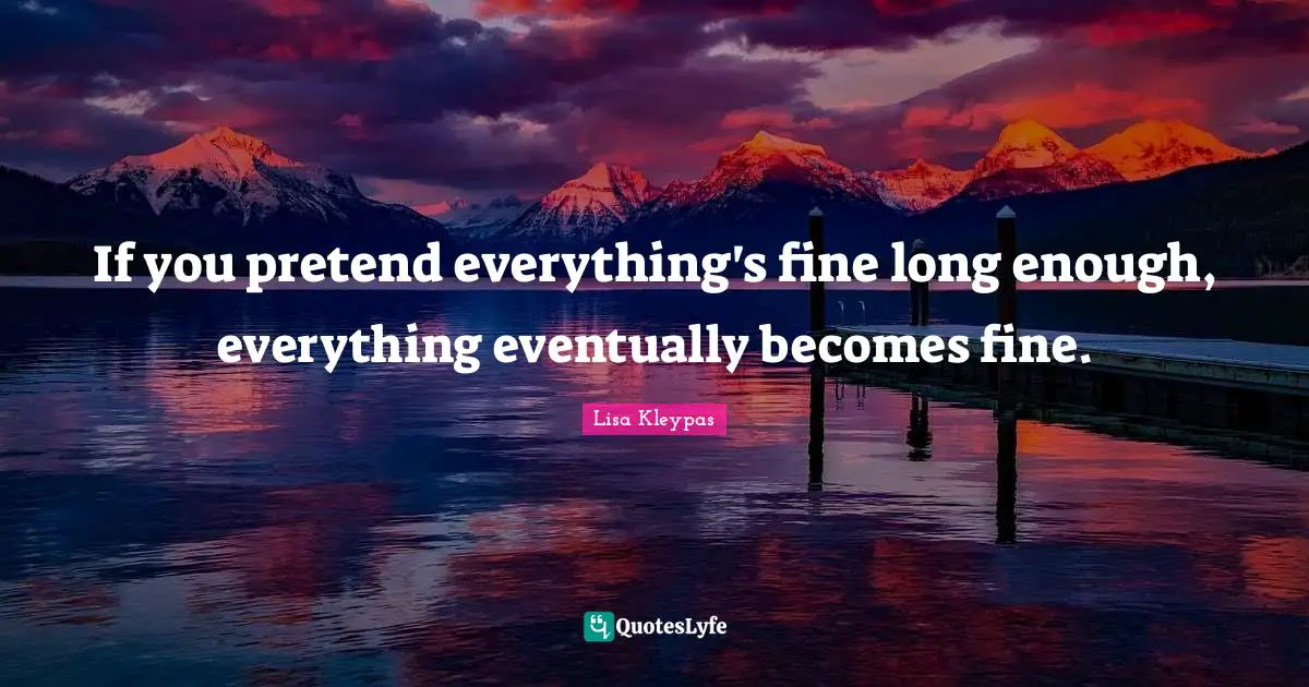 If you pretend everything's fine long enough, everything eventually becomes fine.