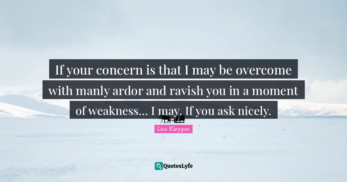 If your concern is that I may be overcome with manly ardor and ravish you in a moment of weakness… I may. If you ask nicely.