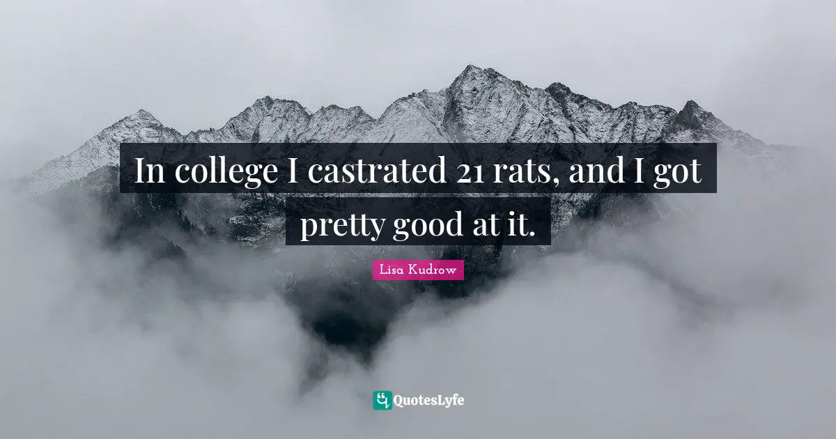 In college I castrated 21 rats, and I got pretty good at it.