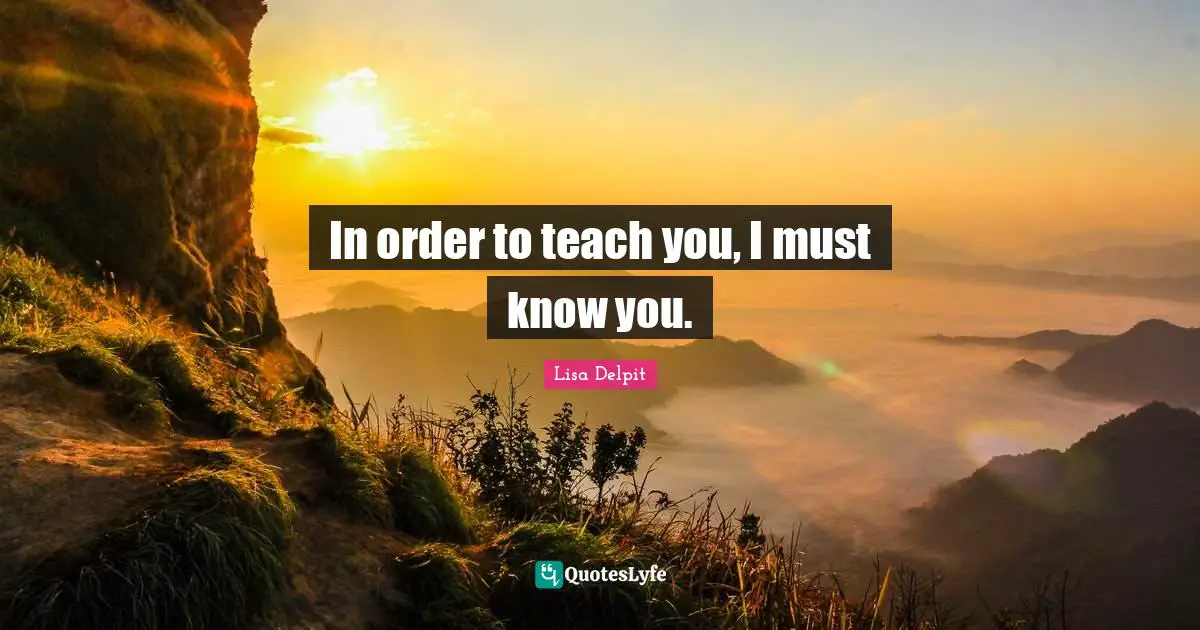 In order to teach you, I must know you.
