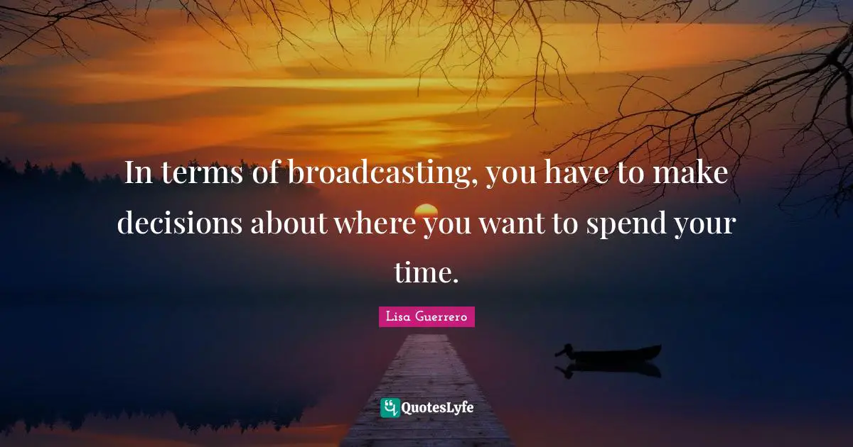 In terms of broadcasting, you have to make decisions about where you want to spend your time.