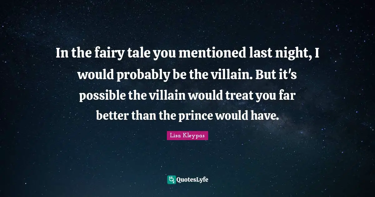 In the fairy tale you mentioned last night, I would probably be the villain. But it's possible the villain would treat you far better than the prince would have.