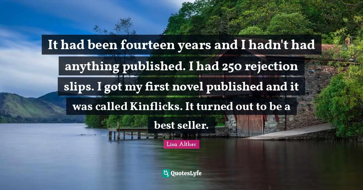 Lisa Alther Quotes: "It had been fourteen years and I hadn't had anything published. I had 250 rejection slips. I got my first novel published and it was called Kinflicks. It turned out to be a best seller."