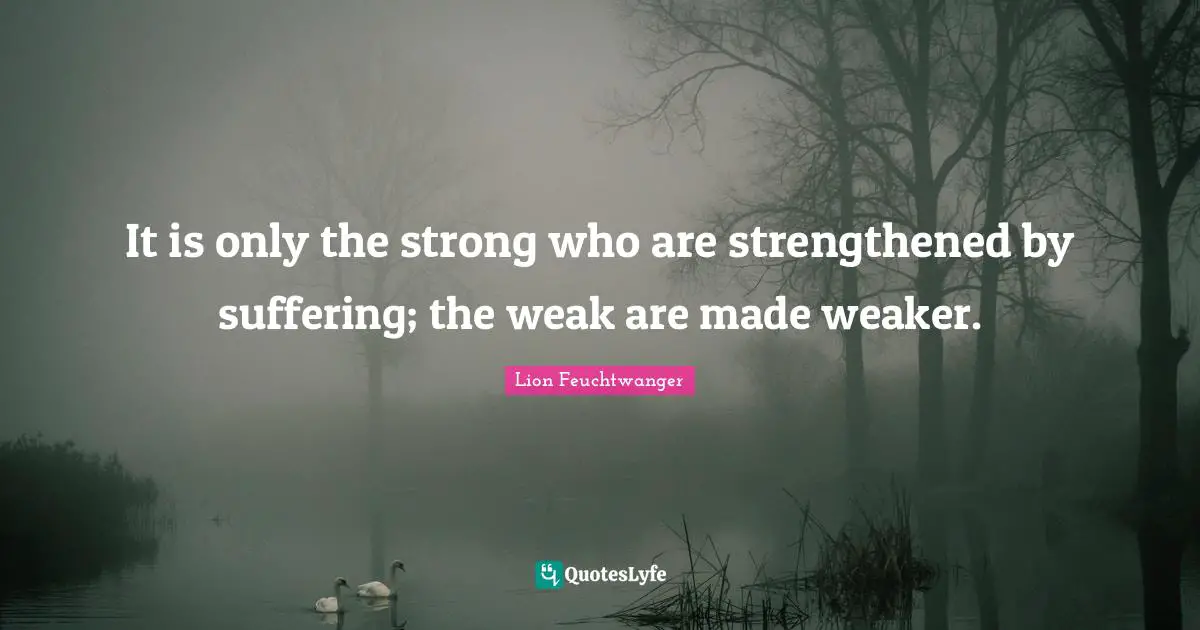 It is only the strong who are strengthened by suffering; the weak are made weaker.