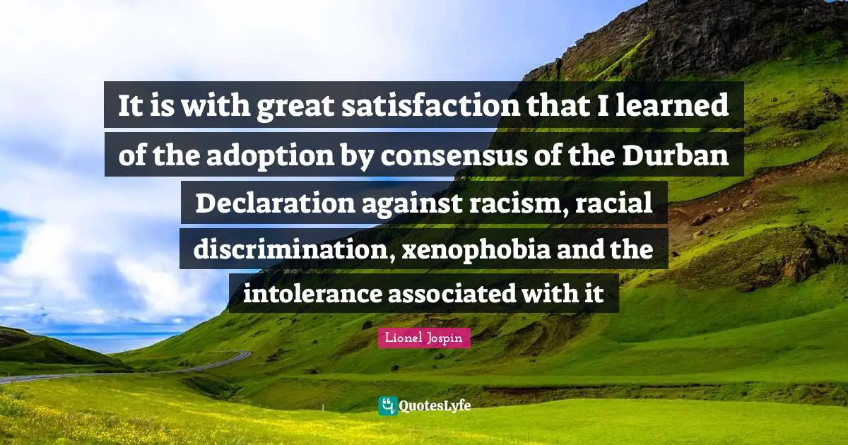 It is with great satisfaction that I learned of the adoption by consensus of the Durban Declaration against racism, racial discrimination, xenophobia and the intolerance associated with it
