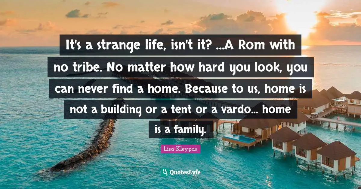 It's a strange life, isn't it? ...A Rom with no tribe. No matter how hard you look, you can never find a home. Because to us, home is not a building or a tent or a vardo... home is a family.