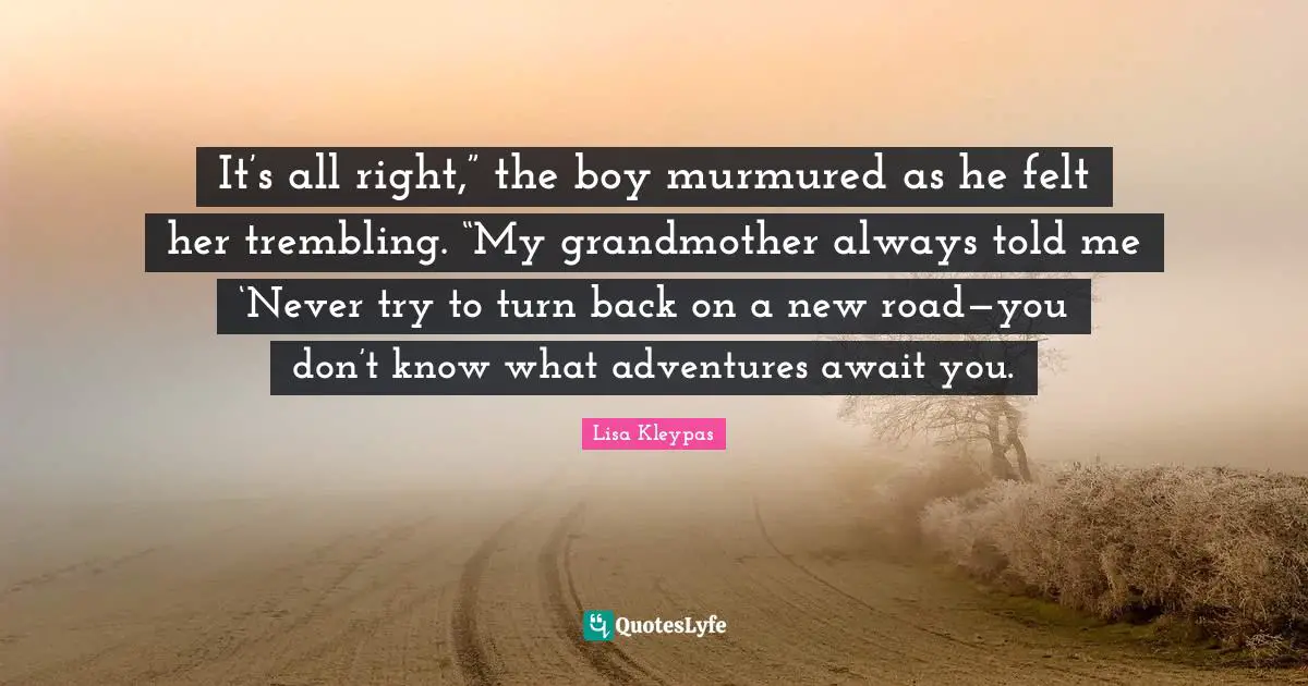 It’s all right,” the boy murmured as he felt her trembling. “My grandmother always told me ‘Never try to turn back on a new road—you don’t know what adventures await you.