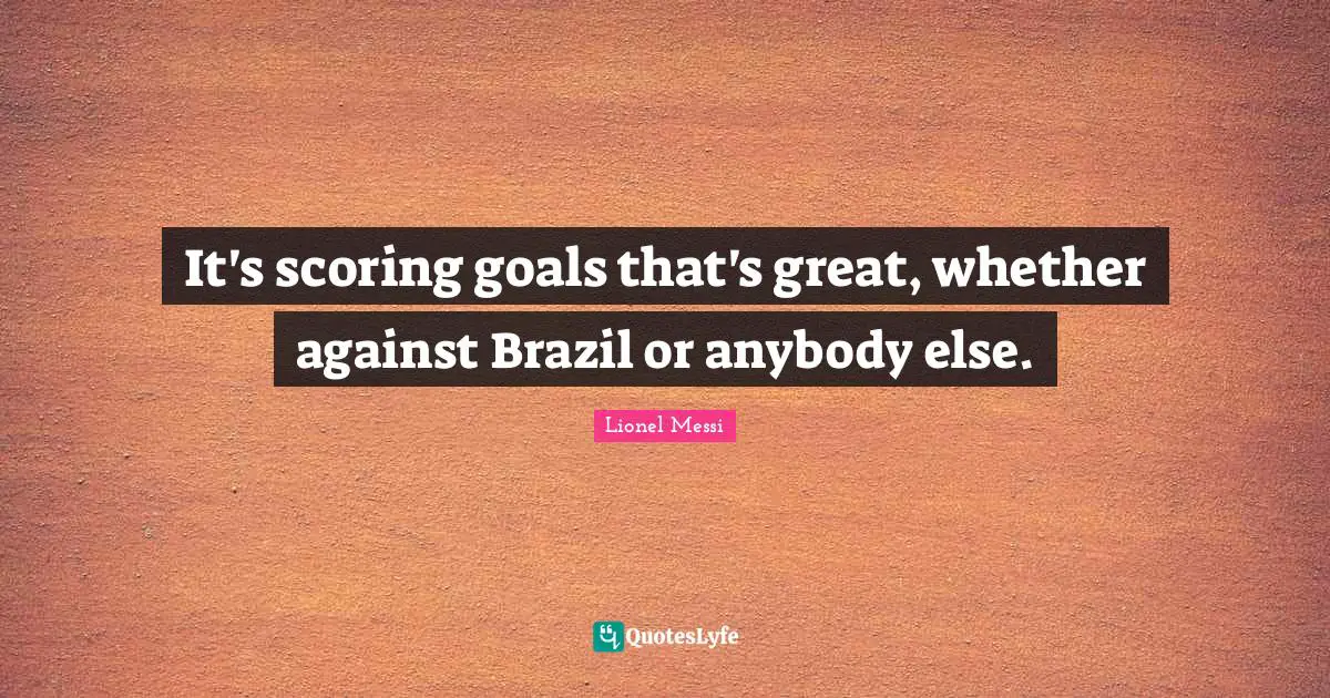 It's scoring goals that's great, whether against Brazil or anybody else.