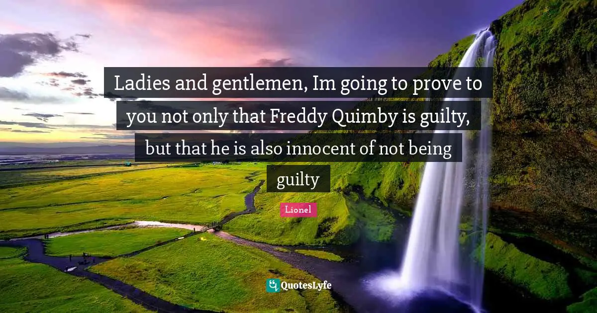 Ladies and gentlemen, Im going to prove to you not only that Freddy Quimby is guilty, but that he is also innocent of not being guilty