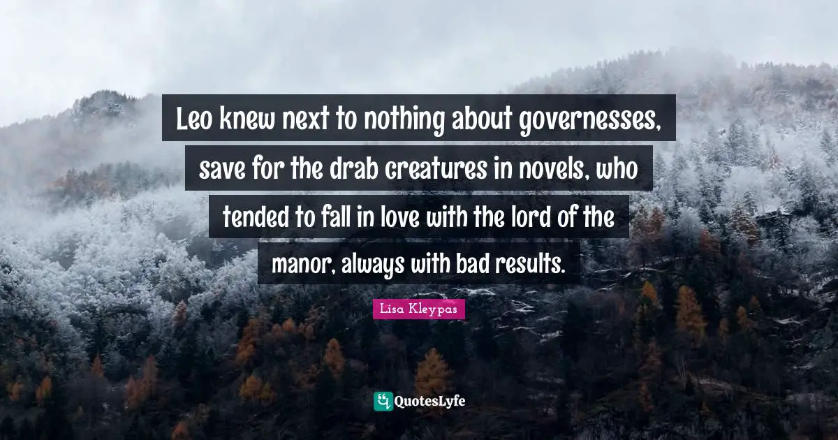 Leo knew next to nothing about governesses, save for the drab creatures in novels, who tended to fall in love with the lord of the manor, always with bad results.