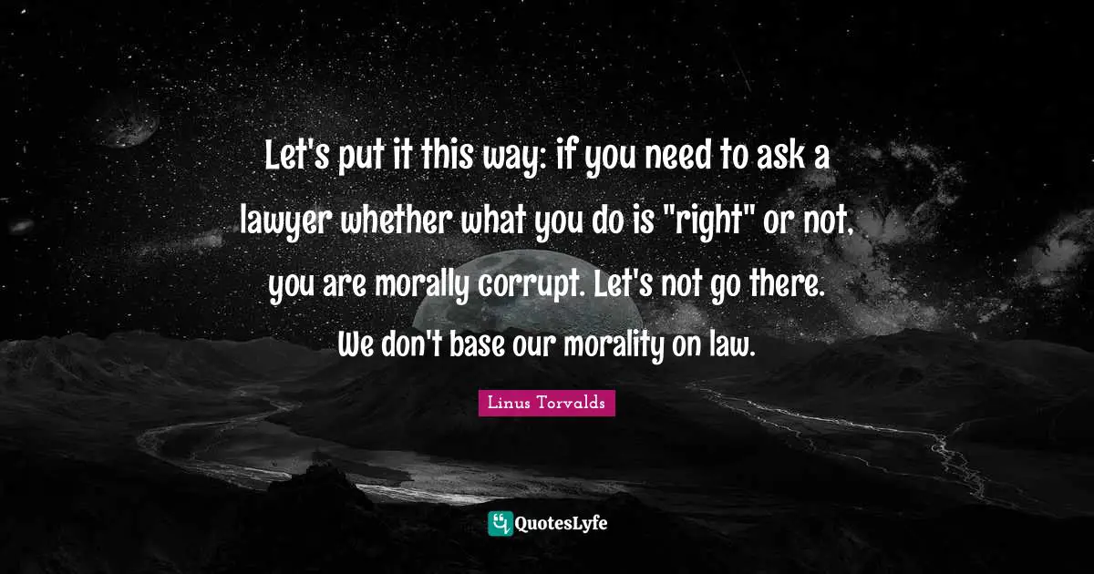 Let's put it this way: if you need to ask a lawyer whether what you do is "right" or not, you are morally corrupt. Let's not go there. We don't base our morality on law.