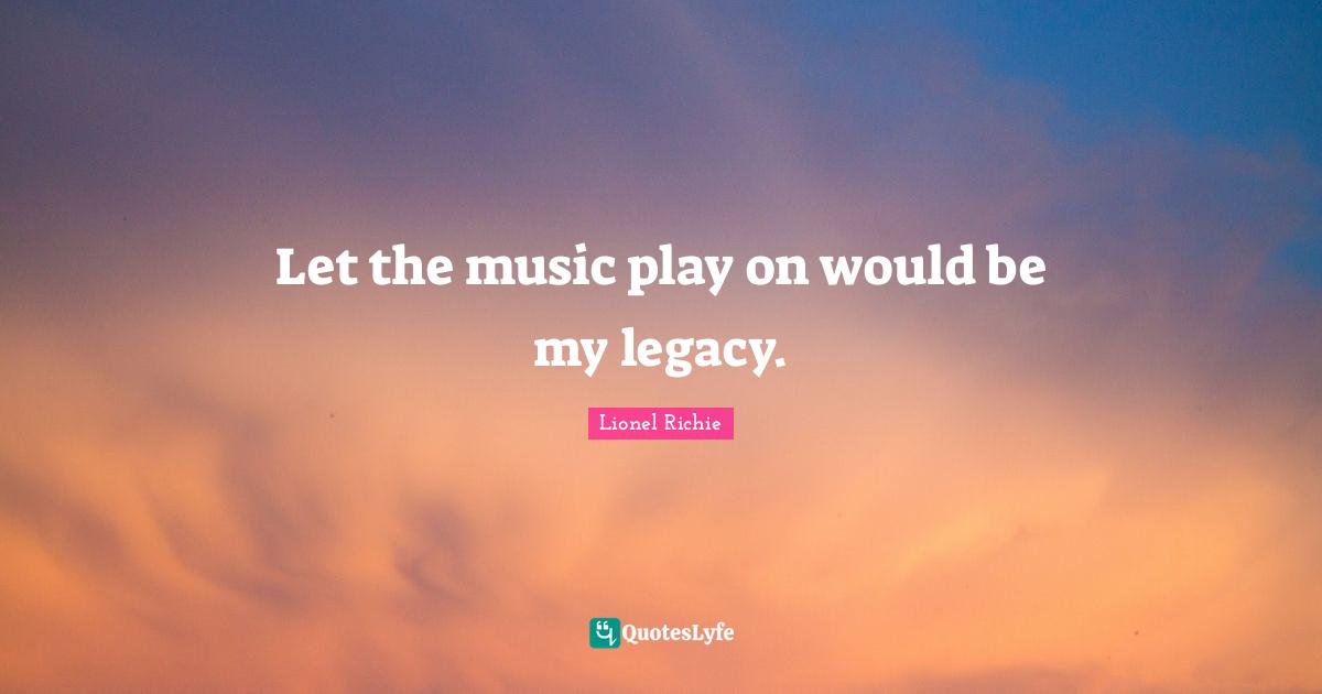 Lionel Richie Quotes: Let the music play on would be my legacy.