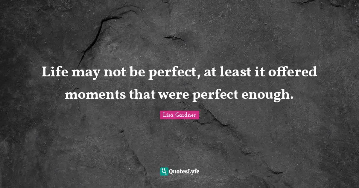 Life may not be perfect, at least it offered moments that were perfect enough.