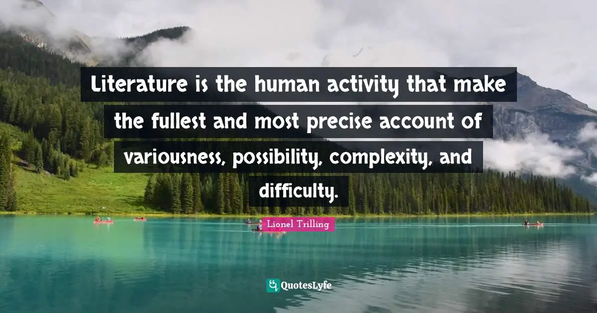 Literature is the human activity that make the fullest and most precise account of variousness, possibility, complexity, and difficulty.