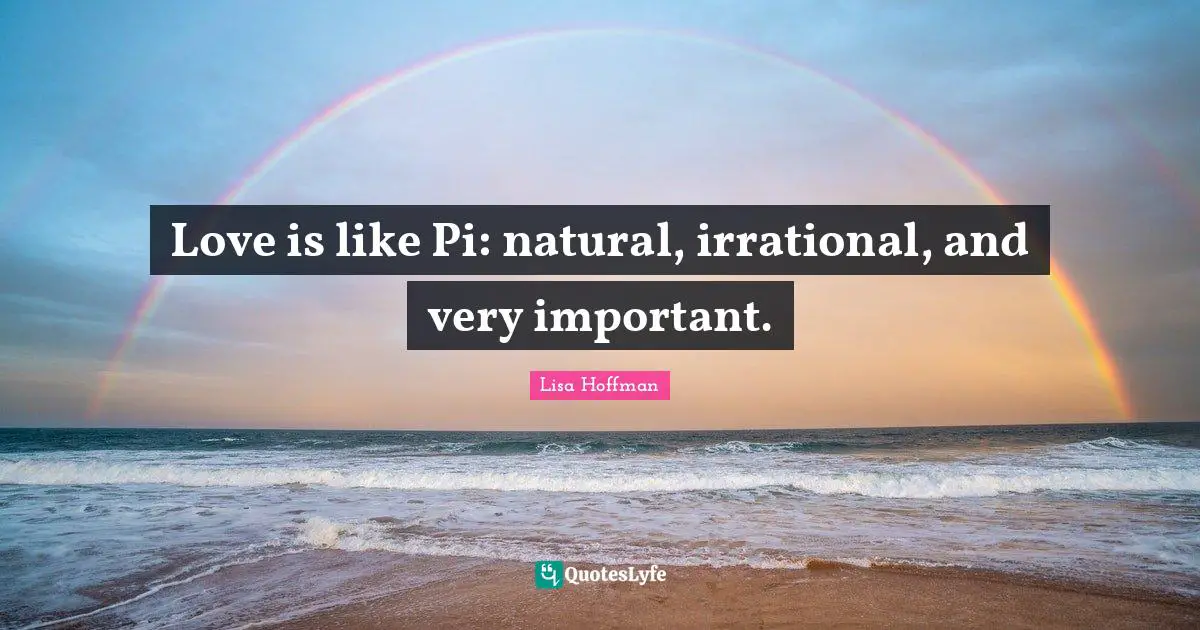 Irrational Quotes: "Love is like Pi: natural, irrational, and very important."