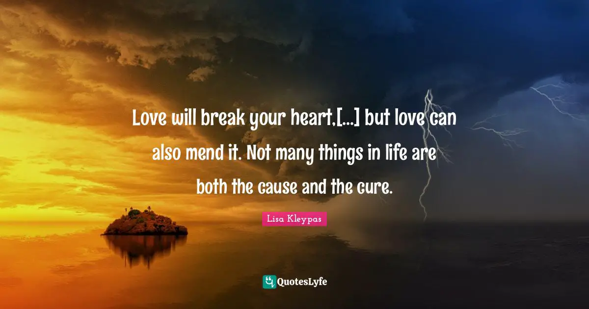 Love will break your heart,[...] but love can also mend it. Not many things in life are both the cause and the cure.