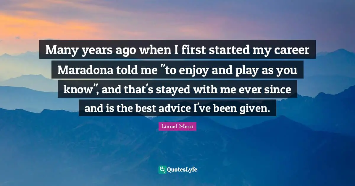 Many years ago when I first started my career Maradona told me "to enjoy and play as you know", and that's stayed with me ever since and is the best advice I've been given.