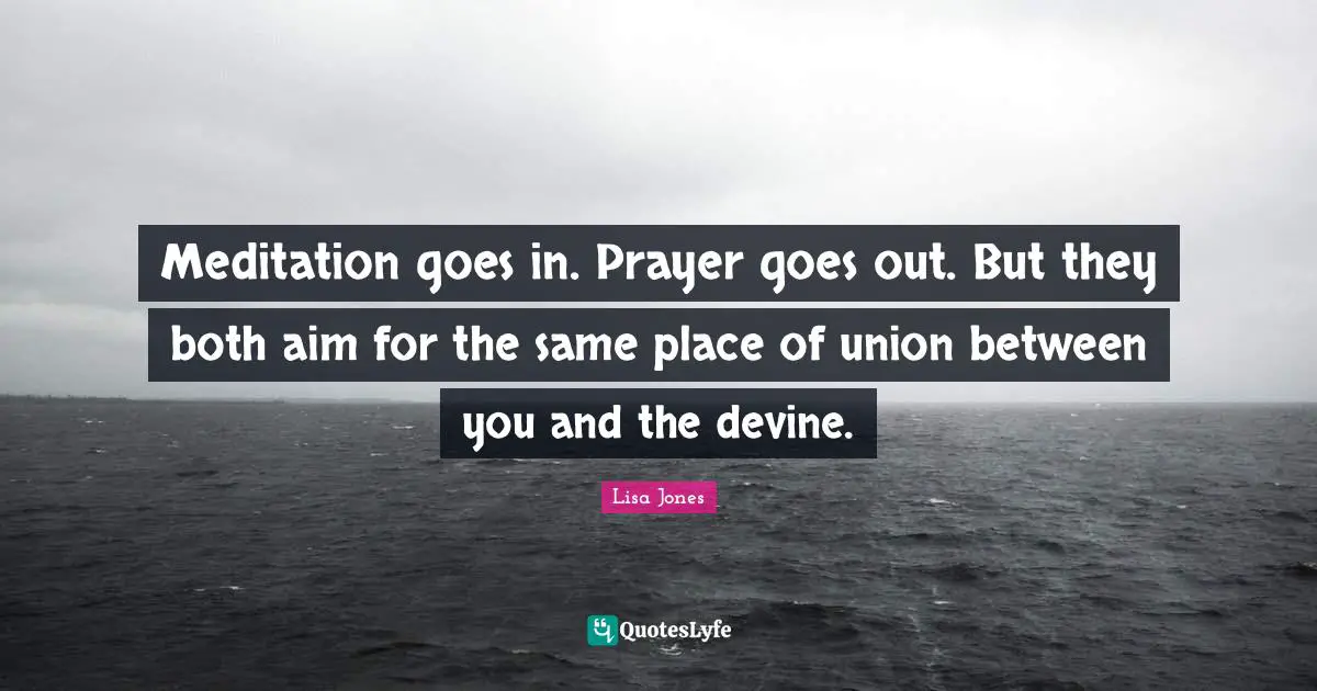 Meditation goes in. Prayer goes out. But they both aim for the same place of union between you and the devine.