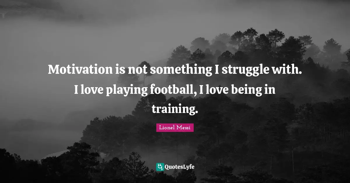 Motivation is not something I struggle with. I love playing football, I love being in training.