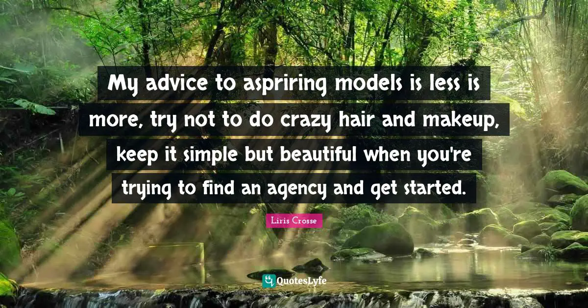My advice to aspriring models is less is more, try not to do crazy hair and makeup, keep it simple but beautiful when you're trying to find an agency and get started.