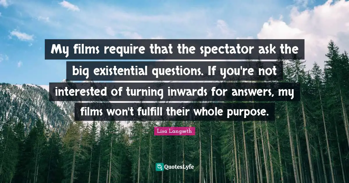 Lisa Langseth Quotes: "My films require that the spectator ask the big existential questions. If you're not interested of turning inwards for answers, my films won't fulfill their whole purpose."