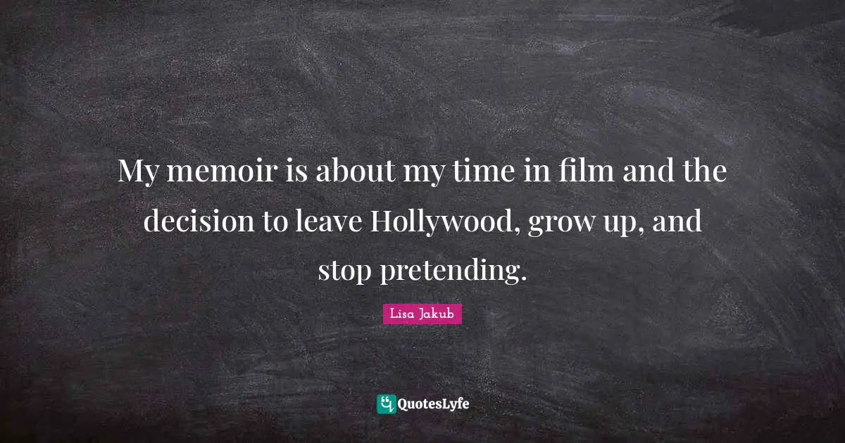 My memoir is about my time in film and the decision to leave Hollywood, grow up, and stop pretending.