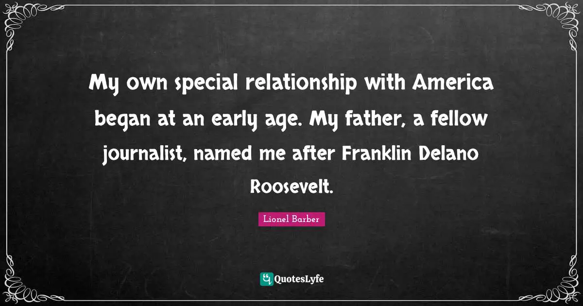 Roosevelt Quotes: "My own special relationship with America began at an early age. My father, a fellow journalist, named me after Franklin Delano Roosevelt."