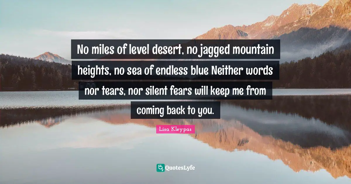 No miles of level desert, no jagged mountain heights, no sea of endless blue Neither words nor tears, nor silent fears will keep me from coming back to you.