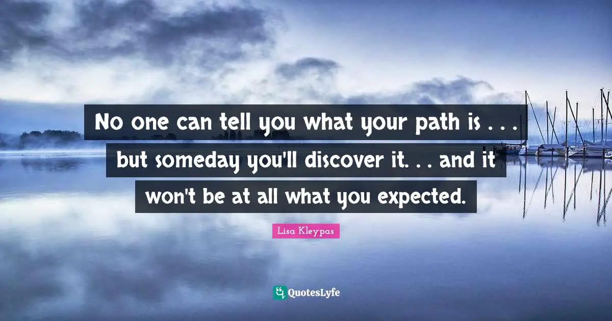 No one can tell you what your path is . . . but someday you'll discover it. . . and it won't be at all what you expected.