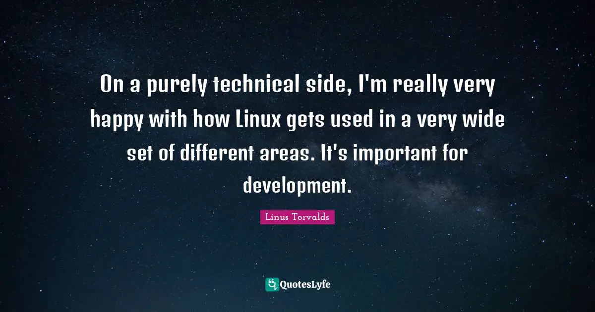 On a purely technical side, I'm really very happy with how Linux gets used in a very wide set of different areas. It's important for development.