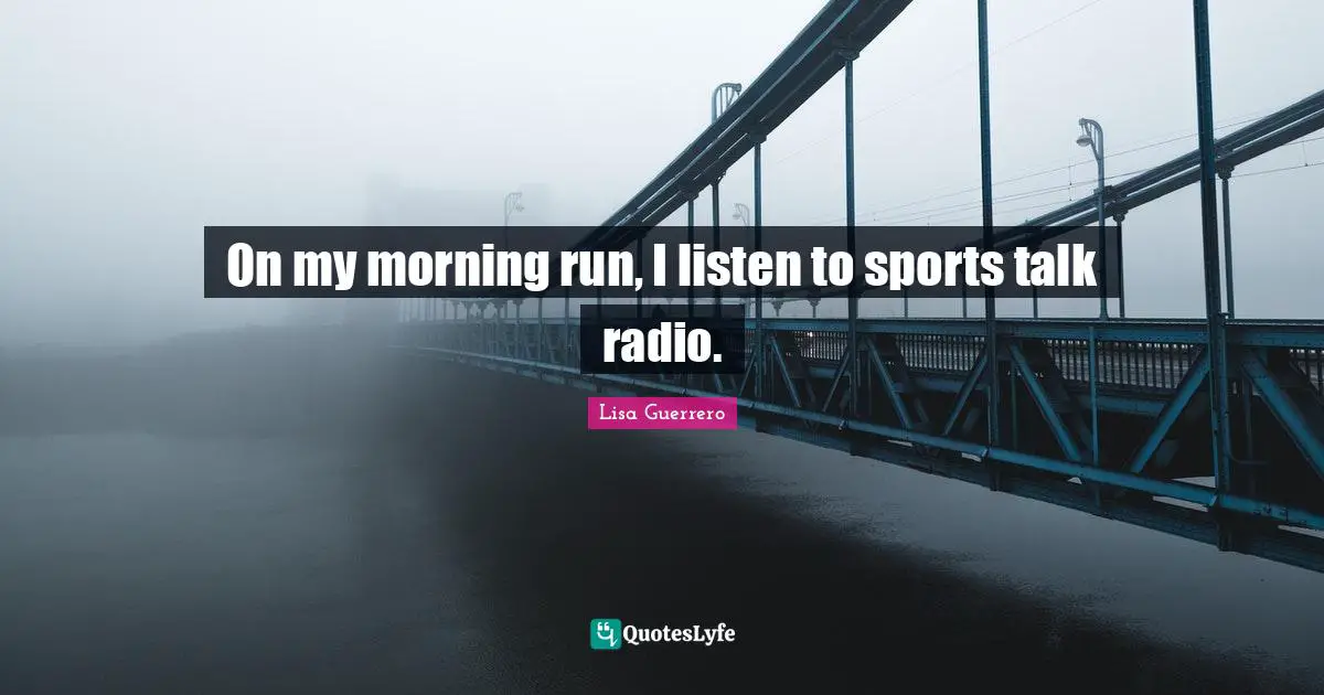 Talk Radio Quotes: "On my morning run, I listen to sports talk radio."