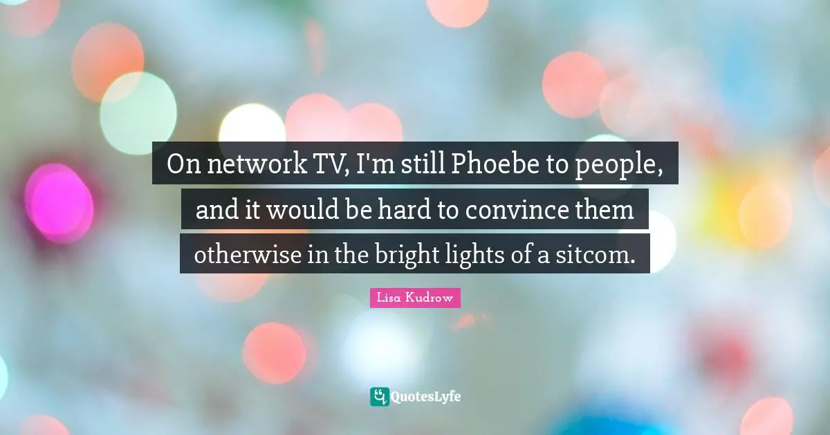 Sitcom Quotes: "On network TV, I'm still Phoebe to people, and it would be hard to convince them otherwise in the bright lights of a sitcom."