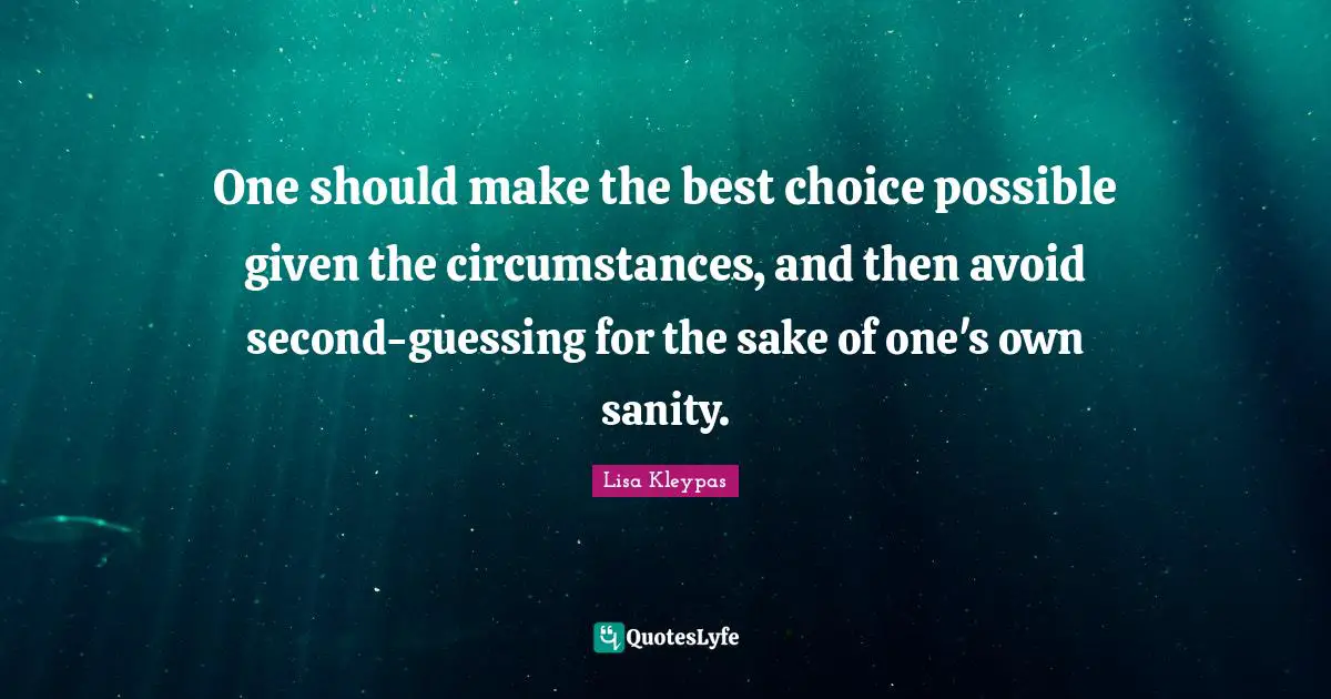 One should make the best choice possible given the circumstances, and then avoid second-guessing for the sake of one's own sanity.