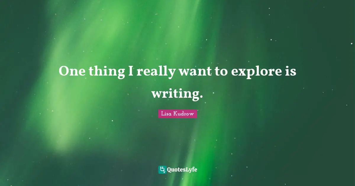 One thing I really want to explore is writing.