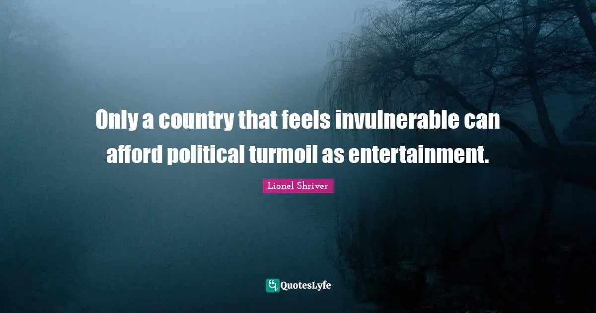 Lionel Shriver Quotes: "Only a country that feels invulnerable can afford political turmoil as entertainment."