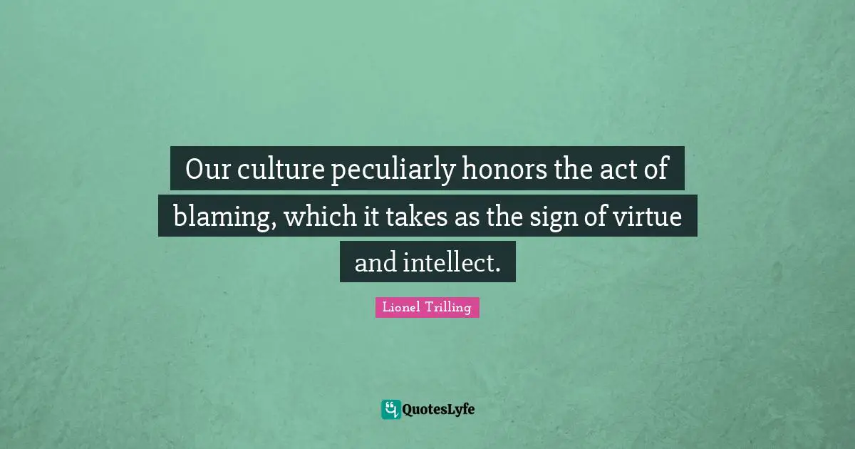 Our culture peculiarly honors the act of blaming, which it takes as the sign of virtue and intellect.