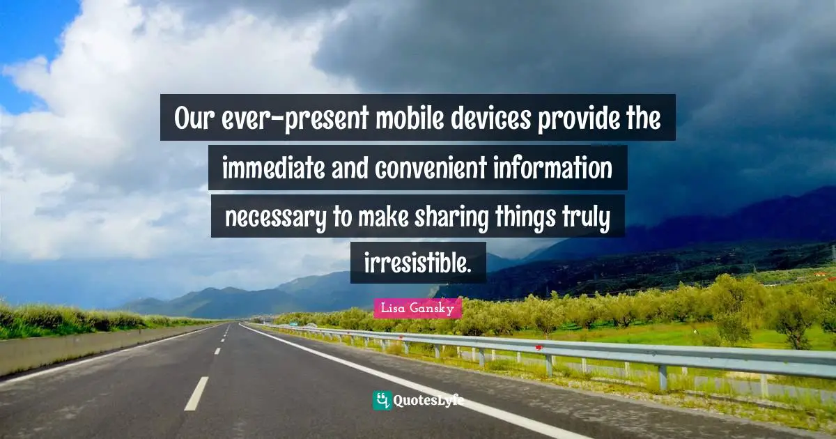 Lisa Gansky Quotes: "Our ever-present mobile devices provide the immediate and convenient information necessary to make sharing things truly irresistible."