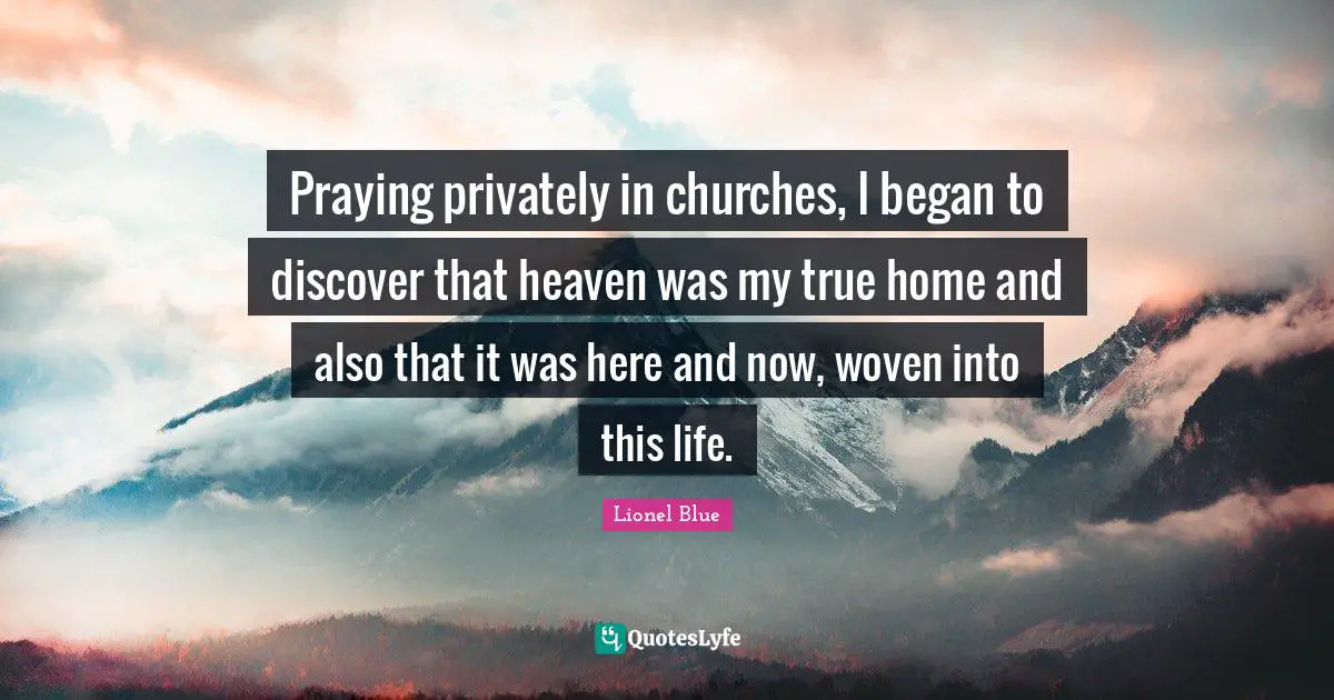 Lionel Blue Quotes: "Praying privately in churches, I began to discover that heaven was my true home and also that it was here and now, woven into this life."
