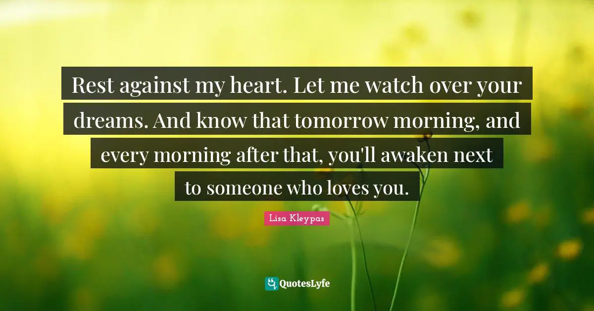 Rest against my heart. Let me watch over your dreams. And know that tomorrow morning, and every morning after that, you'll awaken next to someone who loves you.